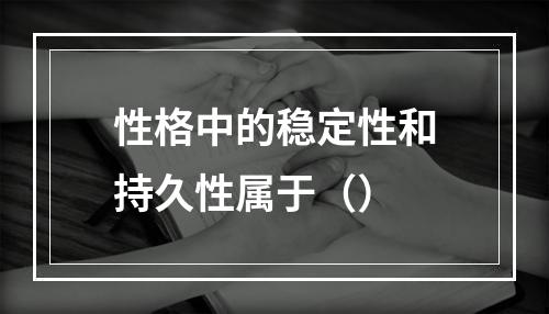 性格中的稳定性和持久性属于（）