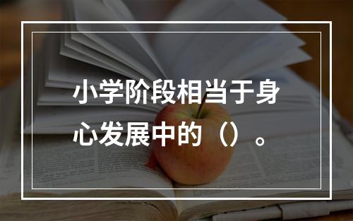 小学阶段相当于身心发展中的（）。