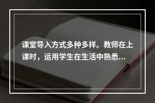 课堂导入方式多种多样。教师在上课时，运用学生在生活中熟悉或关