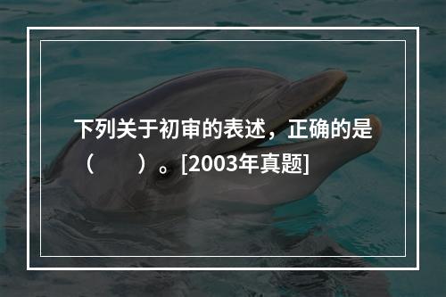 下列关于初审的表述，正确的是（　　）。[2003年真题]