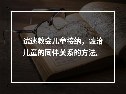 试述教会儿童接纳，融洽儿童的同伴关系的方法。