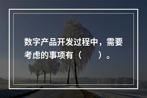 数字产品开发过程中，需要考虑的事项有（　　）。