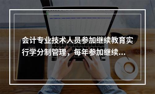 会计专业技术人员参加继续教育实行学分制管理，每年参加继续教育