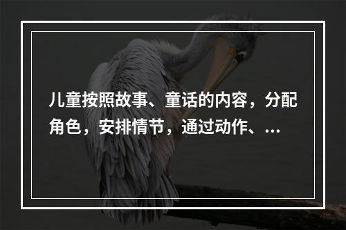 儿童按照故事、童话的内容，分配角色，安排情节，通过动作、表情