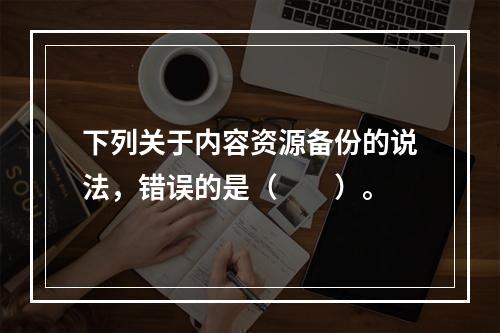 下列关于内容资源备份的说法，错误的是（　　）。