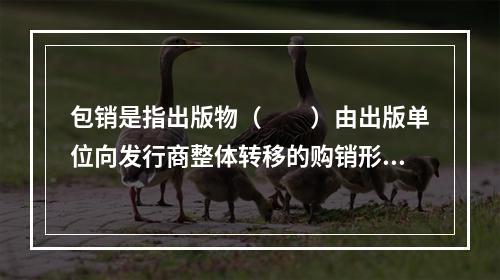 包销是指出版物（　　）由出版单位向发行商整体转移的购销形式