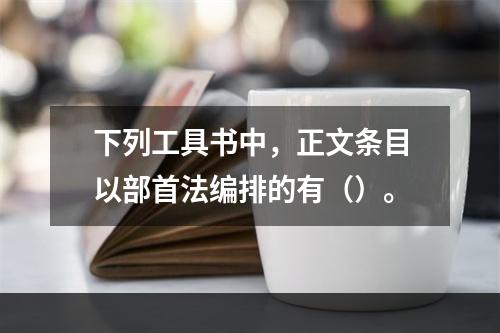 下列工具书中，正文条目以部首法编排的有（）。