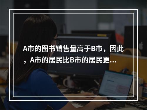 A市的图书销售量高于B市，因此，A市的居民比B市的居民更喜爱