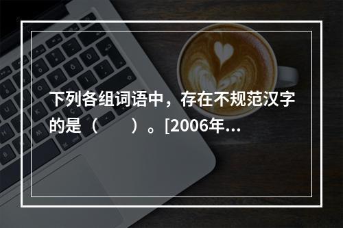 下列各组词语中，存在不规范汉字的是（　　）。[2006年真