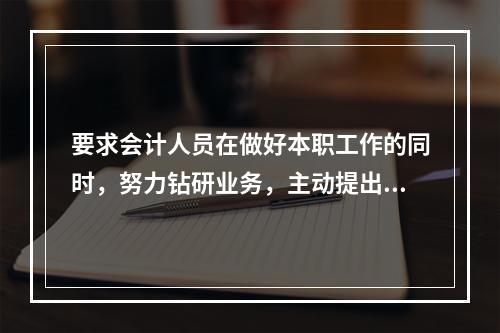 要求会计人员在做好本职工作的同时，努力钻研业务，主动提出合理