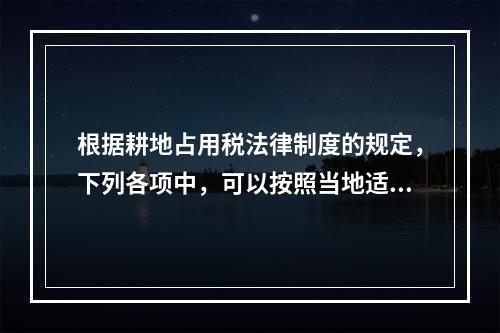 根据耕地占用税法律制度的规定，下列各项中，可以按照当地适用税