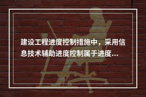 建设工程进度控制措施中，采用信息技术辅助进度控制属于进度控制