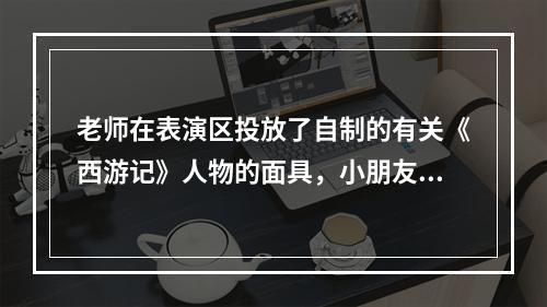 老师在表演区投放了自制的有关《西游记》人物的面具，小朋友很感