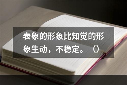 表象的形象比知觉的形象生动，不稳定。（）