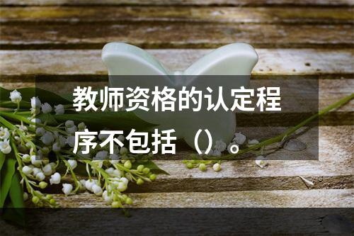 教师资格的认定程序不包括（）。