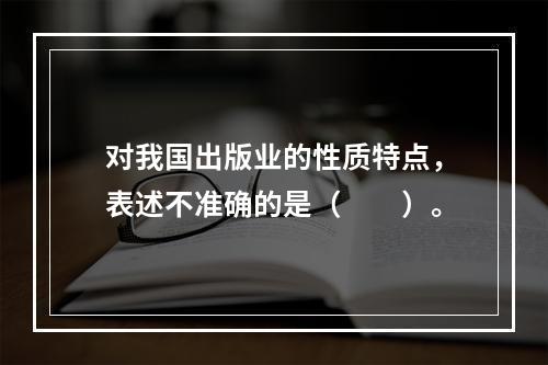 对我国出版业的性质特点，表述不准确的是（　　）。