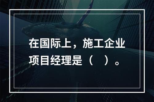 在国际上，施工企业项目经理是（　）。