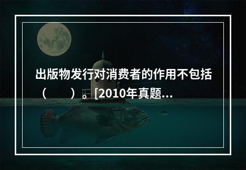 出版物发行对消费者的作用不包括（　　）。[2010年真题]