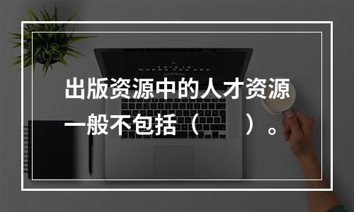 出版资源中的人才资源一般不包括（　　）。