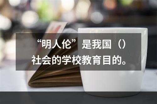 “明人伦”是我国（）社会的学校教育目的。