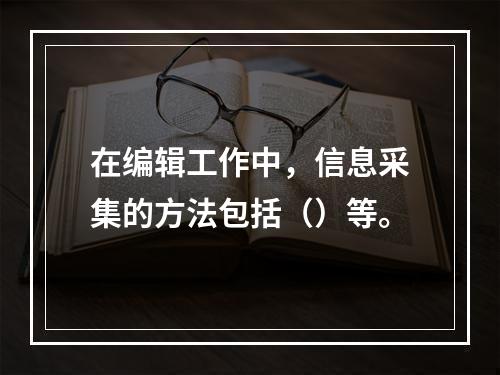 在编辑工作中，信息采集的方法包括（）等。