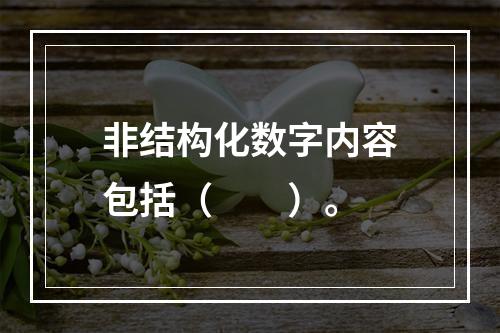 非结构化数字内容包括（　　）。