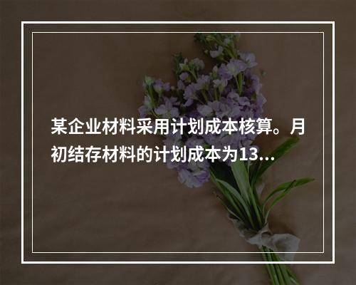 某企业材料采用计划成本核算。月初结存材料的计划成本为130万