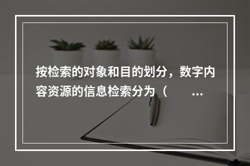 按检索的对象和目的划分，数字内容资源的信息检索分为（　　）