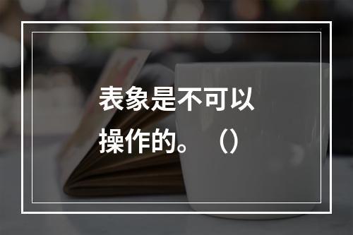 表象是不可以操作的。（）