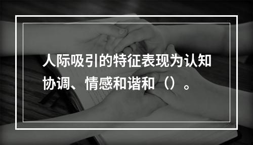 人际吸引的特征表现为认知协调、情感和谐和（）。