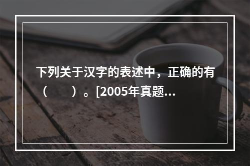 下列关于汉字的表述中，正确的有（　　）。[2005年真题]