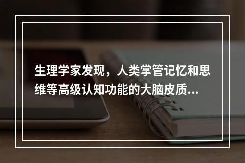 生理学家发现，人类掌管记忆和思维等高级认知功能的大脑皮质在正