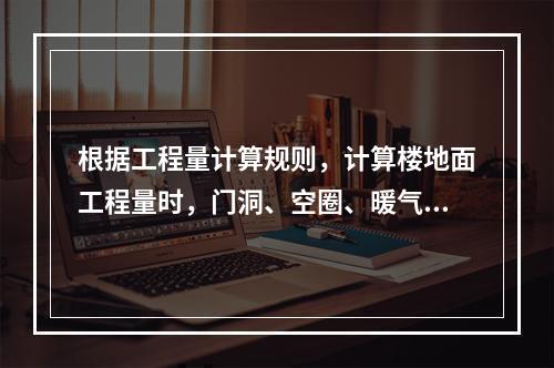 根据工程量计算规则，计算楼地面工程量时，门洞、空圈、暖气包槽