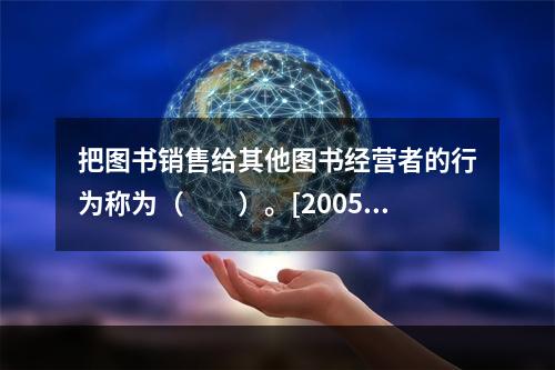 把图书销售给其他图书经营者的行为称为（　　）。[2005年