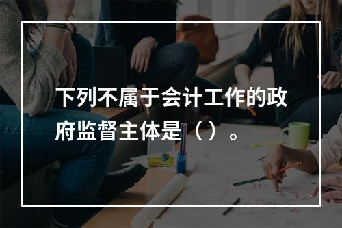 下列不属于会计工作的政府监督主体是（ ）。