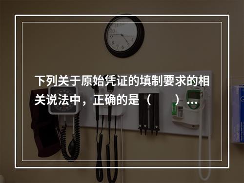 下列关于原始凭证的填制要求的相关说法中，正确的是（　　）。