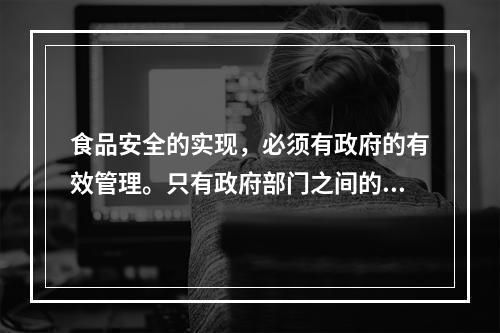 食品安全的实现，必须有政府的有效管理。只有政府部门之间的相互