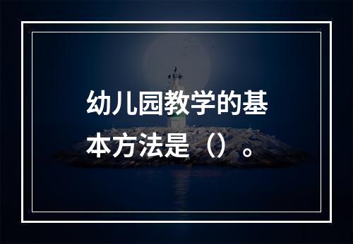 幼儿园教学的基本方法是（）。