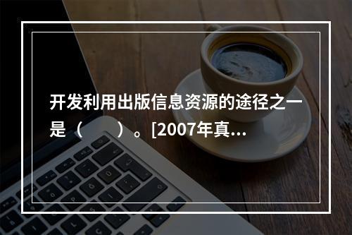 开发利用出版信息资源的途径之一是（　　）。[2007年真题