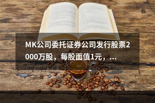 MK公司委托证券公司发行股票2000万股，每股面值1元，每股