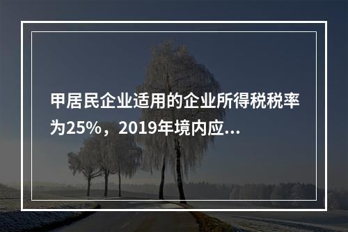 甲居民企业适用的企业所得税税率为25%，2019年境内应纳税