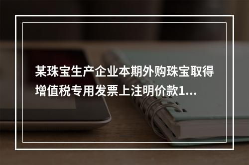 某珠宝生产企业本期外购珠宝取得增值税专用发票上注明价款100