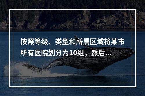 按照等级、类型和所属区域将某市所有医院划分为10组，然后在某