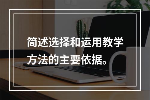 简述选择和运用教学方法的主要依据。