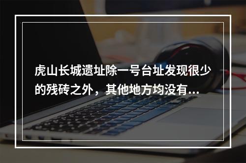 虎山长城遗址除一号台址发现很少的残砖之外，其他地方均没有发现