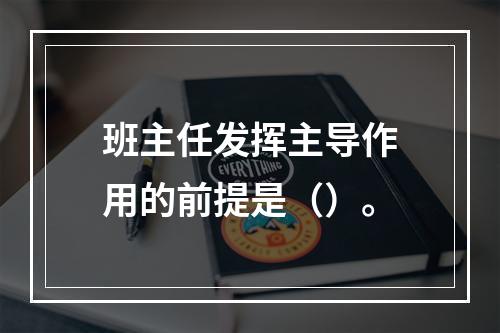 班主任发挥主导作用的前提是（）。