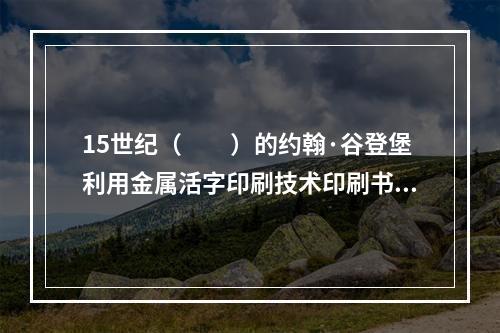 15世纪（　　）的约翰·谷登堡利用金属活字印刷技术印刷书籍