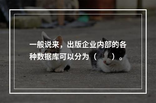 一般说来，出版企业内部的各种数据库可以分为（　　）。