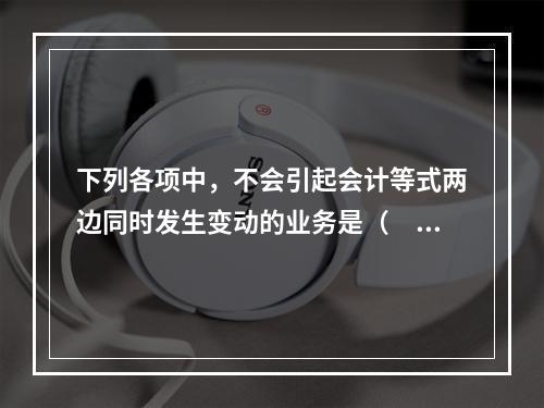 下列各项中，不会引起会计等式两边同时发生变动的业务是（　　）