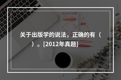 关于出版学的说法，正确的有（　　）。[2012年真题]